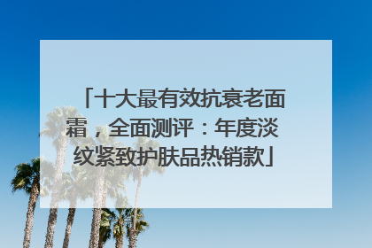 十大最有效抗衰老面霜，全面测评：年度淡纹紧致护肤品热销款