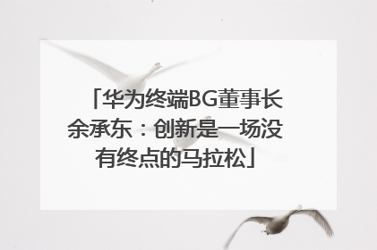 华为终端BG董事长余承东：创新是一场没有终点的马拉松