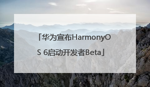 华为宣布HarmonyOS 6启动开发者Beta
