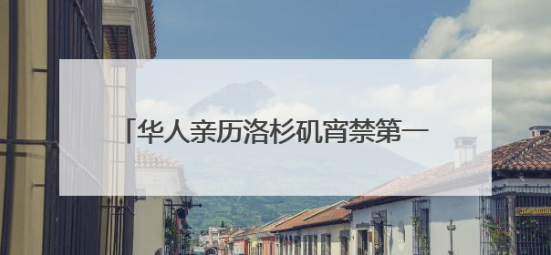 华人亲历洛杉矶宵禁第一夜：“我们不敢过去，怕挨枪子儿”｜封面头条