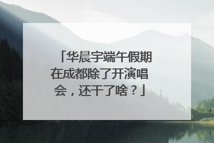 华晨宇端午假期在成都除了开演唱会，还干了啥？