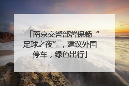 南京交警部署保畅“足球之夜”，建议外围停车，绿色出行