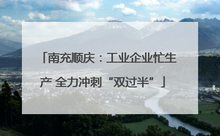 南充顺庆：工业企业忙生产 全力冲刺“双过半”