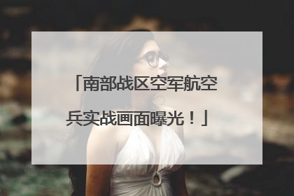 南部战区空军航空兵实战画面曝光！