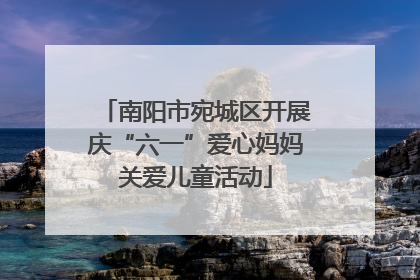南阳市宛城区开展庆“六一”爱心妈妈关爱儿童活动