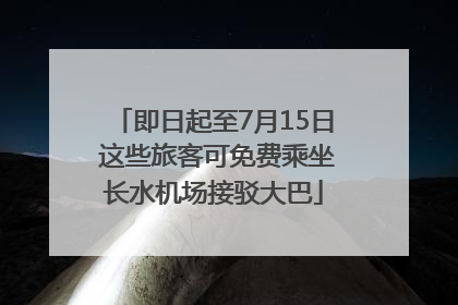即日起至7月15日 这些旅客可免费乘坐长水机场接驳大巴
