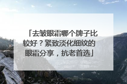 去皱眼霜哪个牌子比较好？紧致淡化细纹的眼霜分享，抗老首选
