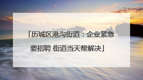 历城区港沟街道：企业紧急要招聘 街道当天帮解决