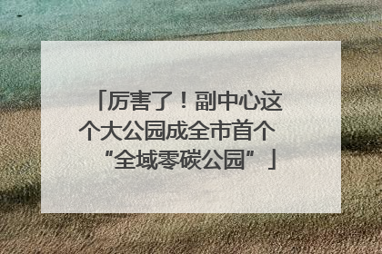 厉害了！副中心这个大公园成全市首个“全域零碳公园”