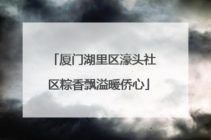 厦门湖里区濠头社区粽香飘溢暖侨心