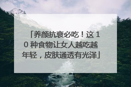 养颜抗衰必吃！这 10 种食物让女人越吃越年轻，皮肤通透有光泽