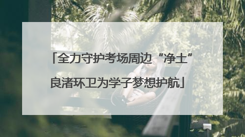 全力守护考场周边“净土” 良渚环卫为学子梦想护航