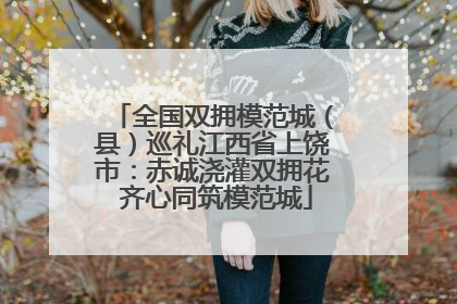 全国双拥模范城（县）巡礼江西省上饶市：赤诚浇灌双拥花 齐心同筑模范城