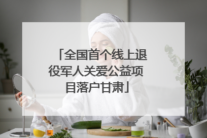 全国首个线上退役军人关爱公益项目落户甘肃