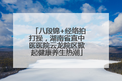 八段锦+经络拍打操，湖南省直中医医院云龙院区掀起健康养生热潮