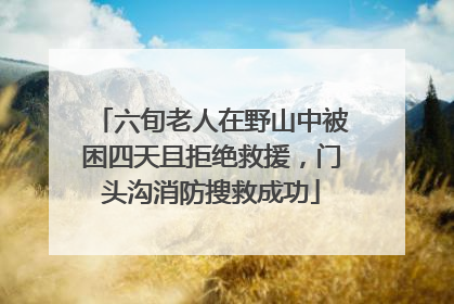 六旬老人在野山中被困四天且拒绝救援，门头沟消防搜救成功