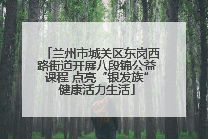 兰州市城关区东岗西路街道开展八段锦公益课程 点亮“银发族”健康活力生活