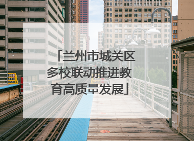 兰州市城关区多校联动推进教育高质量发展