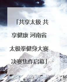 共享太极 共享健康 河南省太极拳健身大赛决赛焦作启幕
