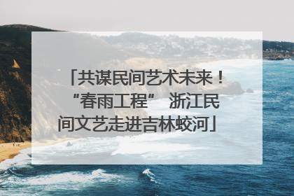 共谋民间艺术未来！“春雨工程” 浙江民间文艺走进吉林蛟河