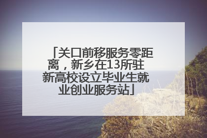 关口前移服务零距离，新乡在13所驻新高校设立毕业生就业创业服务站