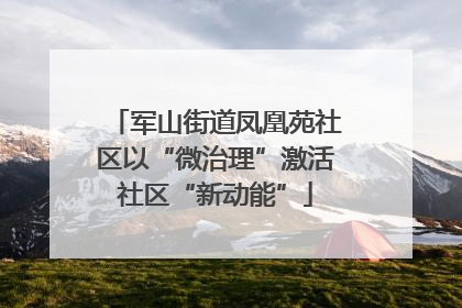 军山街道凤凰苑社区以“微治理”激活社区“新动能”