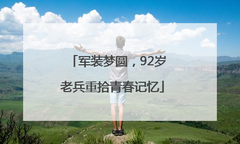 军装梦圆，92岁老兵重拾青春记忆