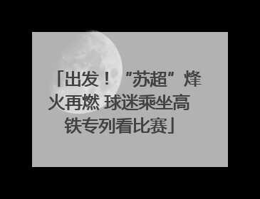 出发！“苏超”烽火再燃 球迷乘坐高铁专列看比赛