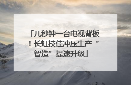 几秒钟一台电视背板！长虹技佳冲压生产“智造”提速升级