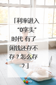 利率进入“0字头”时代 有了闲钱还存不存？怎么存？