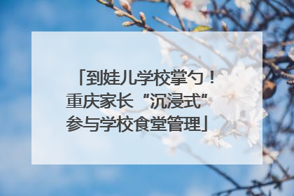 到娃儿学校掌勺！重庆家长“沉浸式”参与学校食堂管理