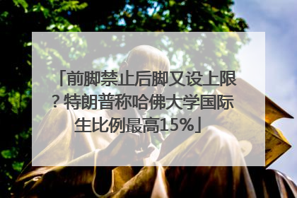 前脚禁止后脚又设上限？特朗普称哈佛大学国际生比例最高15%