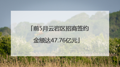 前5月云岩区招商签约金额达47.76亿元