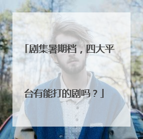 剧集暑期档，四大平台有能打的剧吗？
