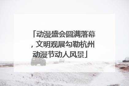 动漫盛会圆满落幕，文明观展勾勒杭州动漫节动人风景