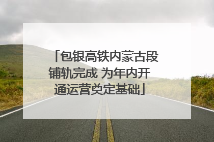 包银高铁内蒙古段铺轨完成 为年内开通运营奠定基础
