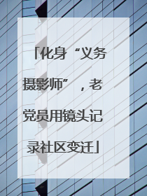 化身“义务摄影师”，老党员用镜头记录社区变迁