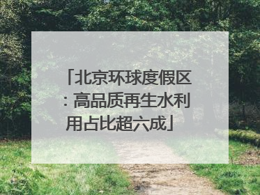 北京环球度假区：高品质再生水利用占比超六成
