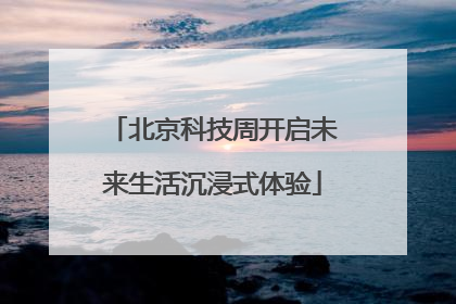 北京科技周开启未来生活沉浸式体验