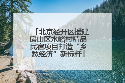 北京经开区援建房山区水峪村精品民宿项目打造“乡愁经济”新标杆