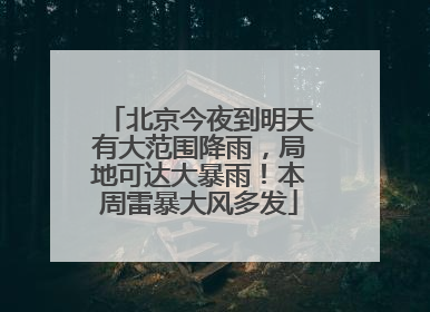 北京今夜到明天有大范围降雨，局地可达大暴雨！本周雷暴大风多发