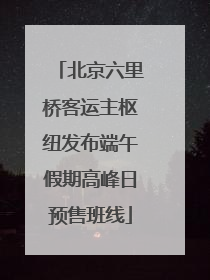 北京六里桥客运主枢纽发布端午假期高峰日预售班线