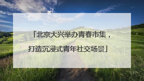 北京大兴举办青春市集，打造沉浸式青年社交场景