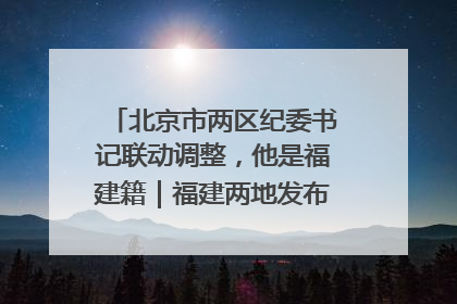 北京市两区纪委书记联动调整，他是福建籍｜福建两地发布一批人事消息