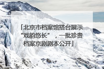 北京市档案馆搭台展示“戏韵悠长”，一批珍贵档案京剧剧本公开