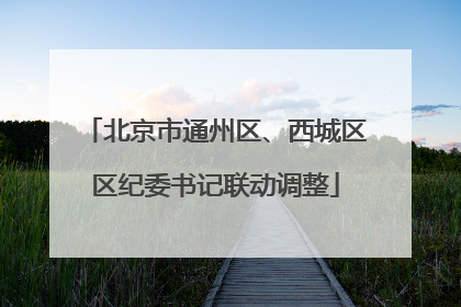 北京市通州区、西城区区纪委书记联动调整