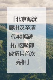 北京海淀展出汉至清代40幅碑拓 乾隆御碑拓片首次亮相