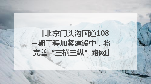 北京门头沟国道108三期工程加紧建设中，将完善“三横三纵”路网