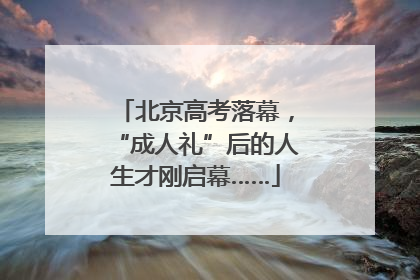 北京高考落幕，“成人礼”后的人生才刚启幕……