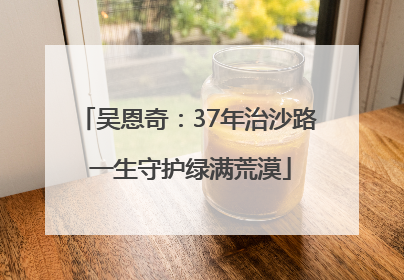 吴恩奇：37年治沙路 一生守护绿满荒漠